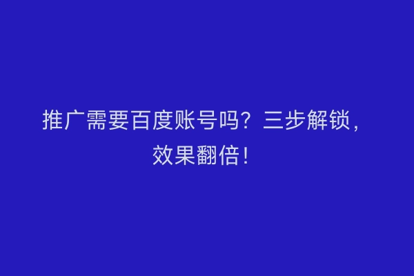 推广需要百度账号吗？三步解锁，效果翻倍！