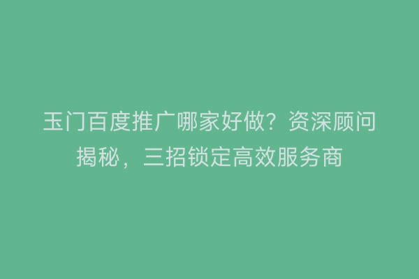 玉门百度推广哪家好做？资深顾问揭秘，三招锁定高效服务商
