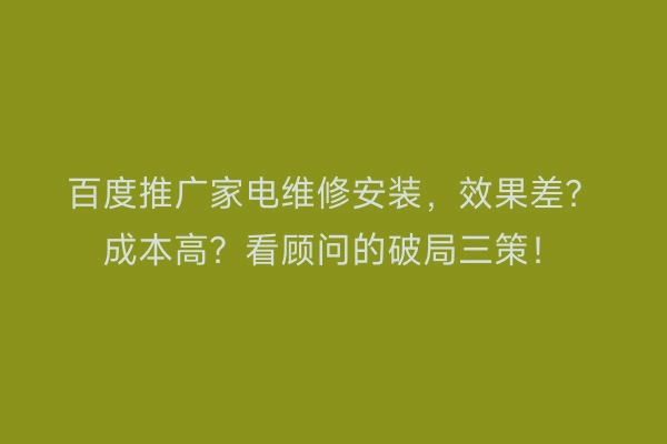 百度推广家电维修安装，效果差？成本高？看顾问的破局三策！