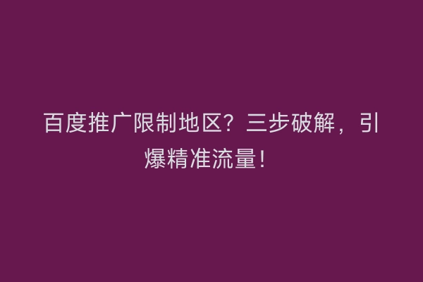 百度推广限制地区？三步破解，引爆精准流量！