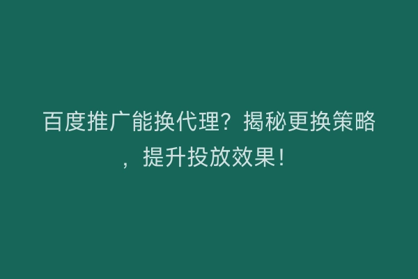 百度推广能换代理？揭秘更换策略，提升投放效果！
