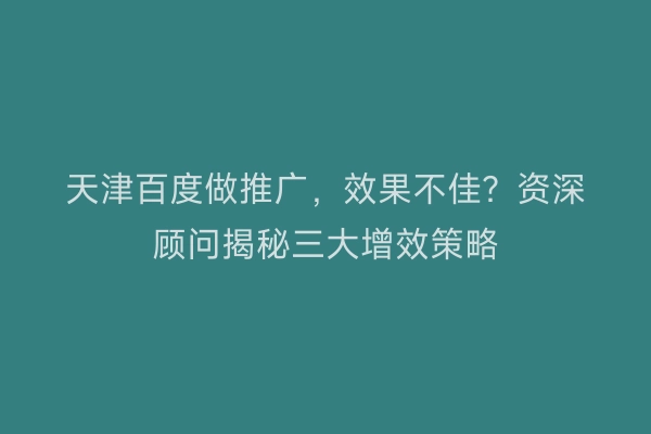 天津百度做推广，效果不佳？资深顾问揭秘三大增效策略