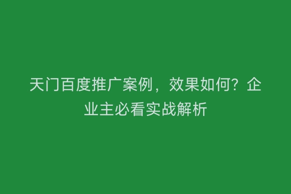 天门百度推广案例，效果如何？企业主必看实战解析