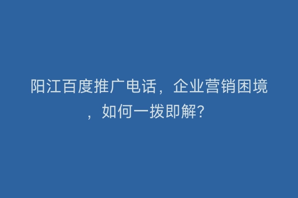 阳江百度推广电话，企业营销困境，如何一拨即解？