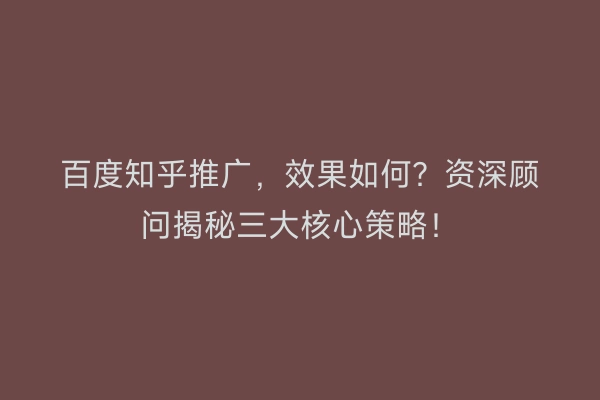 百度知乎推广，效果如何？资深顾问揭秘三大核心策略！