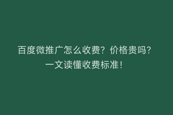 百度微推广怎么收费？价格贵吗？一文读懂收费标准！