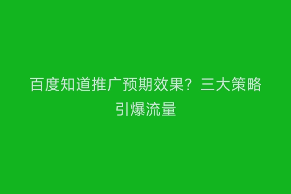 百度知道推广预期效果？三大策略引爆流量