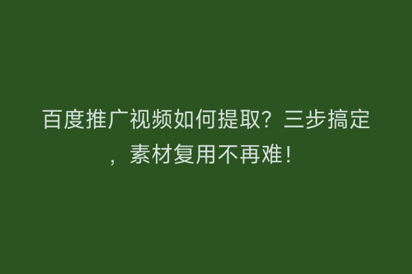 百度推广视频如何提取？三步搞定，素材复用不再难！