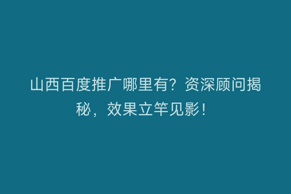 山西百度推广哪里有？资深顾问揭秘，效果立竿见影！