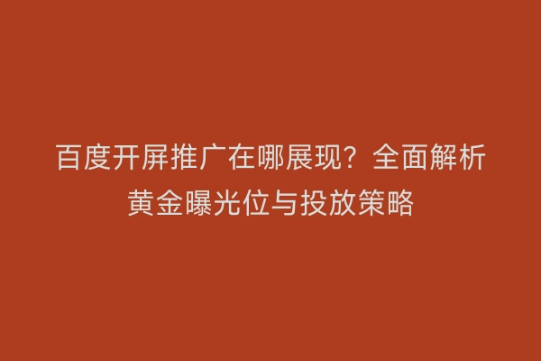百度开屏推广在哪展现？全面解析黄金曝光位与投放策略