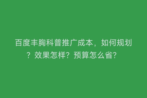 百度丰胸科普推广成本，如何规划？效果怎样？预算怎么省？