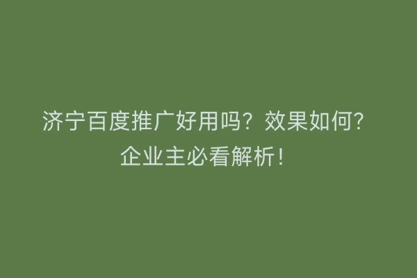 济宁百度推广好用吗？效果如何？企业主必看解析！