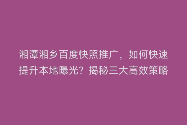 湘潭湘乡百度快照推广，如何快速提升本地曝光？揭秘三大高效策略