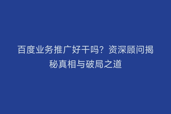 百度业务推广好干吗？资深顾问揭秘真相与破局之道