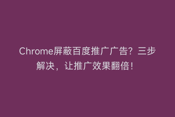 Chrome屏蔽百度推广广告？三步解决，让推广效果翻倍！
