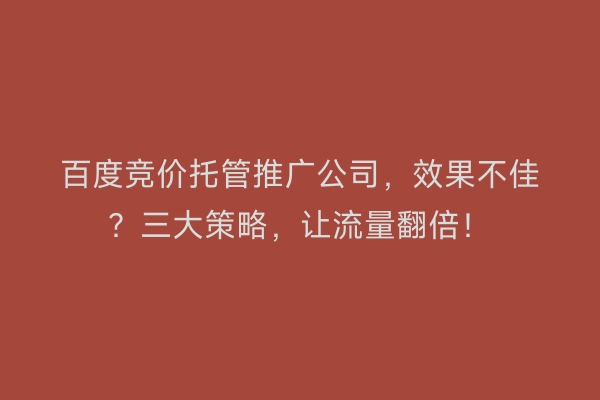 百度竞价托管推广公司，效果不佳？三大策略，让流量翻倍！