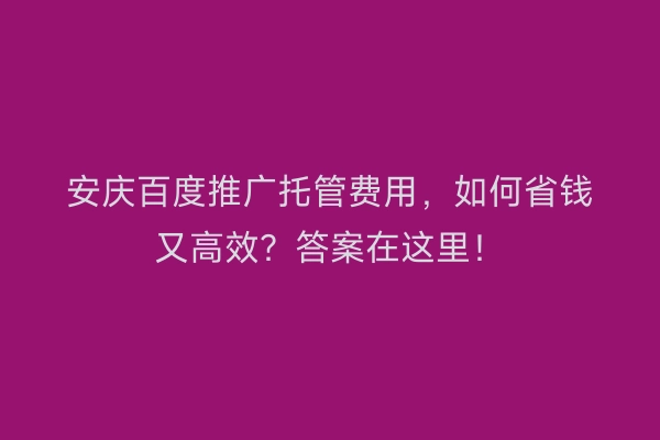 安庆百度推广托管费用，如何省钱又高效？答案在这里！