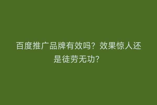 百度推广品牌有效吗？效果惊人还是徒劳无功？