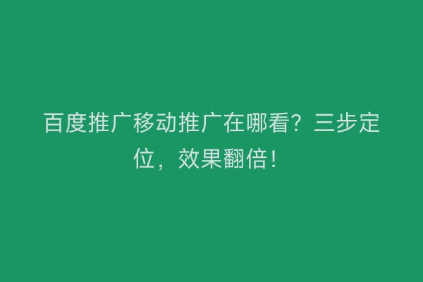 百度推广移动推广在哪看？三步定位，效果翻倍！