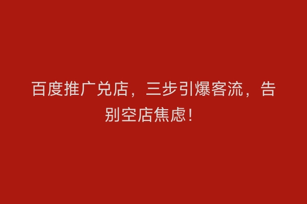 百度推广兑店，三步引爆客流，告别空店焦虑！