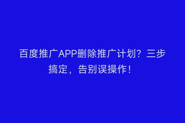 百度推广APP删除推广计划？三步搞定，告别误操作！