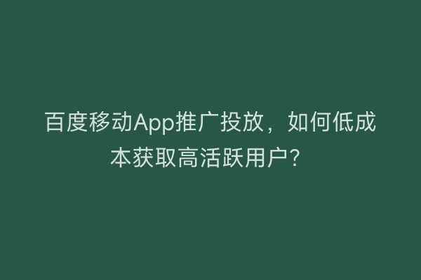 百度移动App推广投放，如何低成本获取高活跃用户？