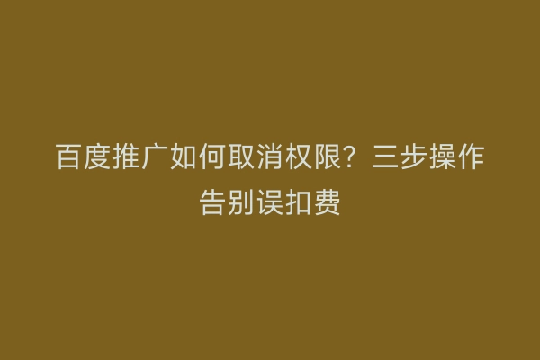 百度推广如何取消权限？三步操作告别误扣费