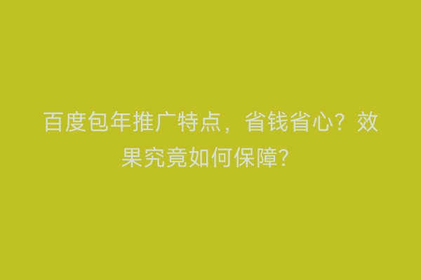 百度包年推广特点，省钱省心？效果究竟如何保障？