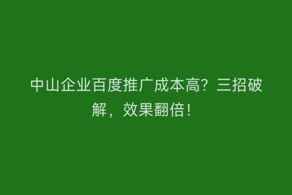 中山企业百度推广成本高？三招破解，效果翻倍！