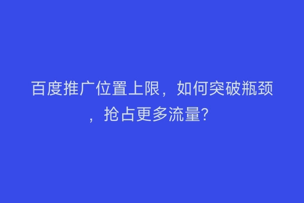 百度推广位置上限，如何突破瓶颈，抢占更多流量？