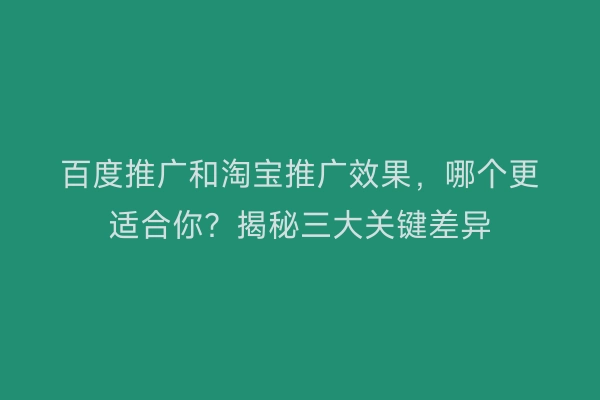百度推广和淘宝推广效果，哪个更适合你？揭秘三大关键差异