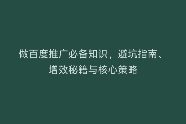 做百度推广必备知识，避坑指南、增效秘籍与核心策略