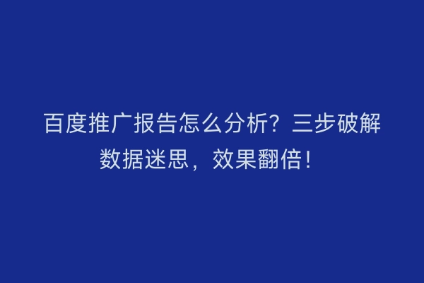 百度推广报告怎么分析？三步破解数据迷思，效果翻倍！