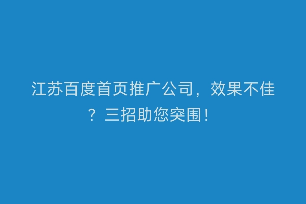 江苏百度首页推广公司，效果不佳？三招助您突围！