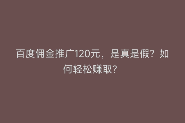 百度佣金推广120元，是真是假？如何轻松赚取？