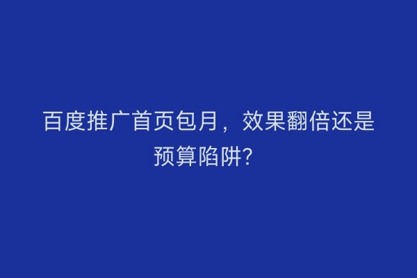 百度推广首页包月，效果翻倍还是预算陷阱？