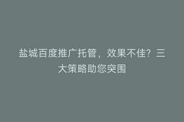 盐城百度推广托管，效果不佳？三大策略助您突围