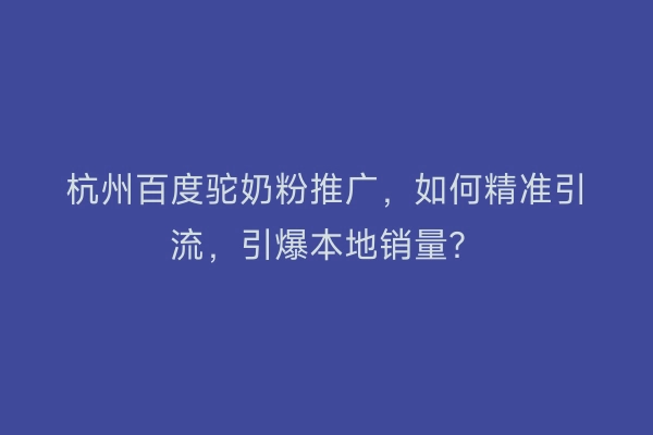 杭州百度驼奶粉推广，如何精准引流，引爆本地销量？