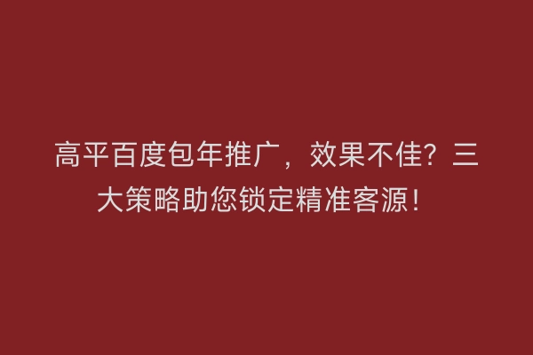 高平百度包年推广，效果不佳？三大策略助您锁定精准客源！