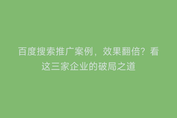 百度搜索推广案例，效果翻倍？看这三家企业的破局之道