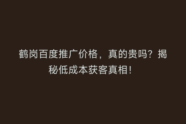 鹤岗百度推广价格，真的贵吗？揭秘低成本获客真相！