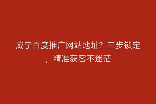 咸宁百度推广网站地址？三步锁定，精准获客不迷茫
