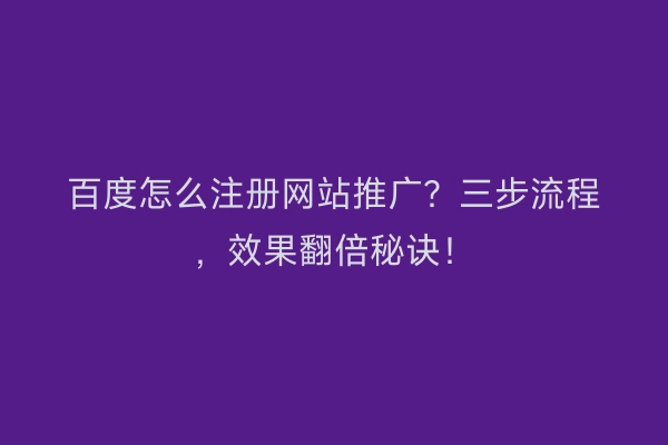 百度怎么注册网站推广？三步流程，效果翻倍秘诀！