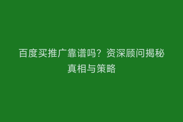 百度买推广靠谱吗？资深顾问揭秘真相与策略