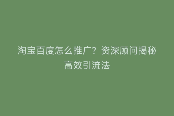 淘宝百度怎么推广？资深顾问揭秘高效引流法