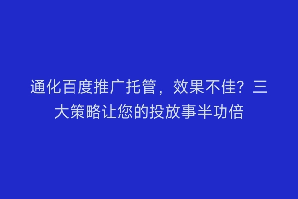 通化百度推广托管，效果不佳？三大策略让您的投放事半功倍
