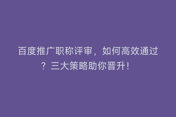 百度推广职称评审，如何高效通过？三大策略助你晋升！