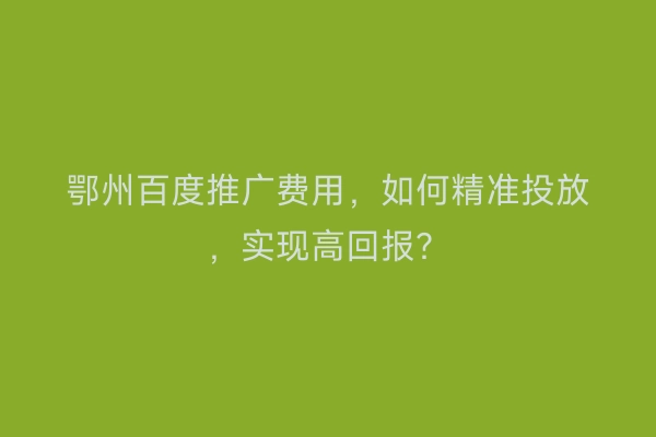 鄂州百度推广费用，如何精准投放，实现高回报？