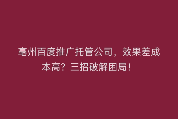 亳州百度推广托管公司，效果差成本高？三招破解困局！