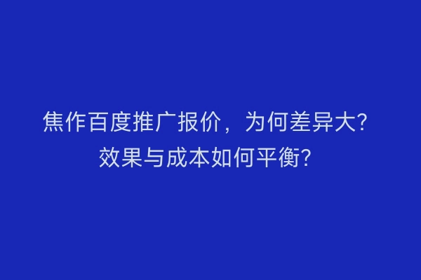 焦作百度推广报价，为何差异大？效果与成本如何平衡？